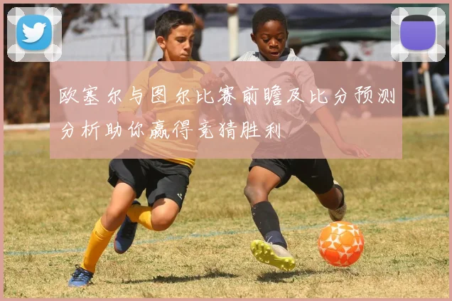 欧塞尔与图尔比赛前瞻及比分预测分析助你赢得竞猜胜利