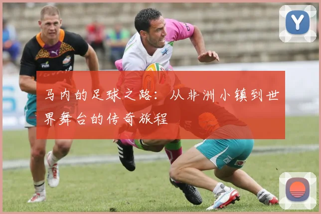 马内的足球之路：从非洲小镇到世界舞台的传奇旅程