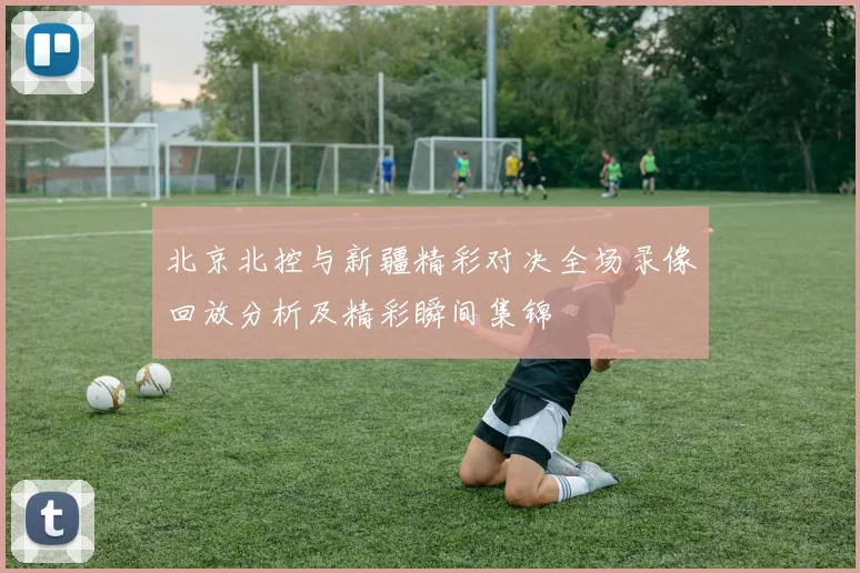 北京北控与新疆精彩对决全场录像回放分析及精彩瞬间集锦