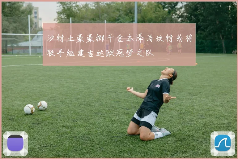 沙特土豪豪掷千金本泽马坎特或将联手组建吉达欧冠梦之队