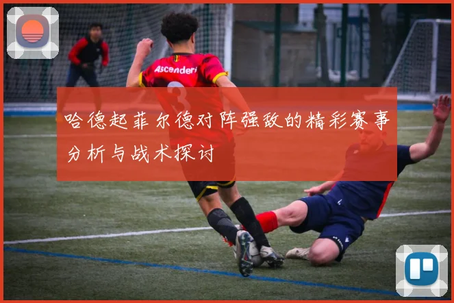 哈德起菲尔德对阵强敌的精彩赛事分析与战术探讨