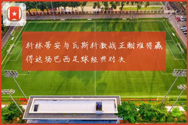 科林蒂安与瓦斯科激战正酣谁将赢得这场巴西足球经典对决
