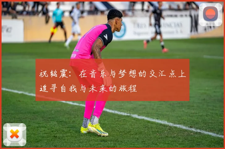 祝铭震：在音乐与梦想的交汇点上追寻自我与未来的旅程