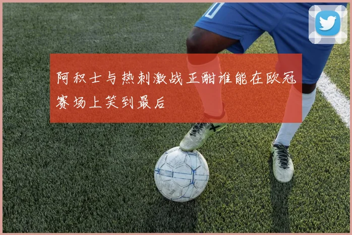 阿积士与热刺激战正酣谁能在欧冠赛场上笑到最后