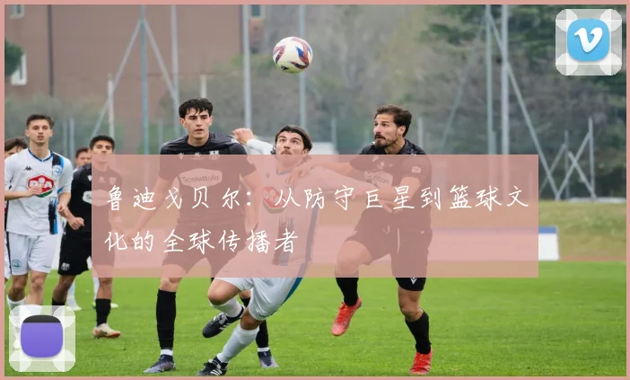 鲁迪戈贝尔：从防守巨星到篮球文化的全球传播者