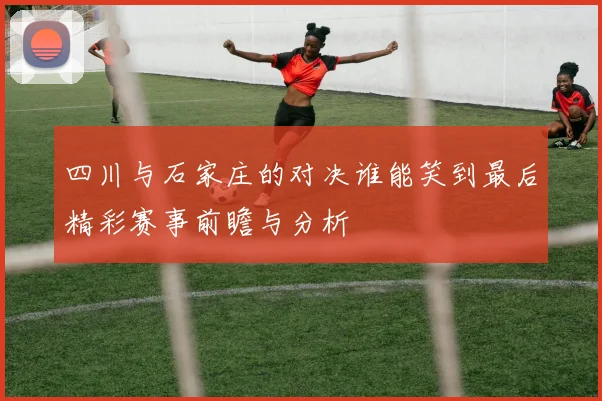 四川与石家庄的对决谁能笑到最后精彩赛事前瞻与分析
