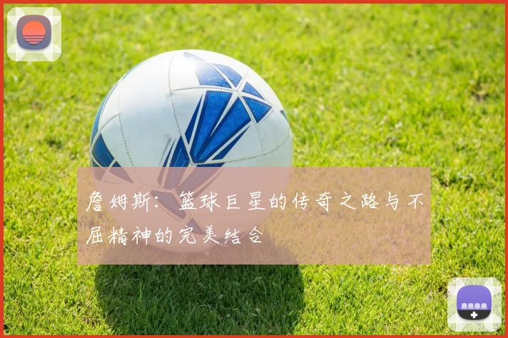 詹姆斯：篮球巨星的传奇之路与不屈精神的完美结合