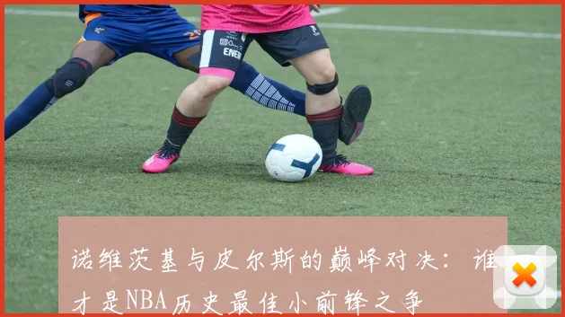 诺维茨基与皮尔斯的巅峰对决：谁才是NBA历史最佳小前锋之争