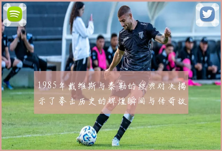 1985年戴维斯与泰勒的经典对决揭示了拳击历史的辉煌瞬间与传奇故事