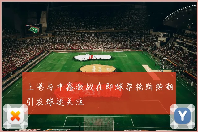 上港与申鑫激战在即球票抢购热潮引发球迷关注
