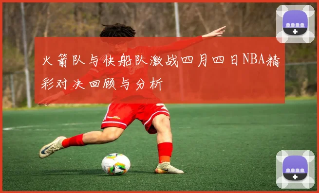 火箭队与快船队激战四月四日NBA精彩对决回顾与分析