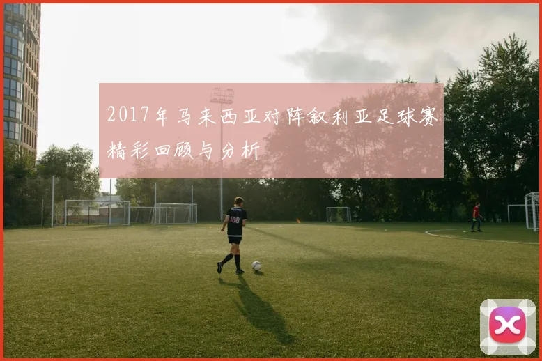 2017年马来西亚对阵叙利亚足球赛精彩回顾与分析