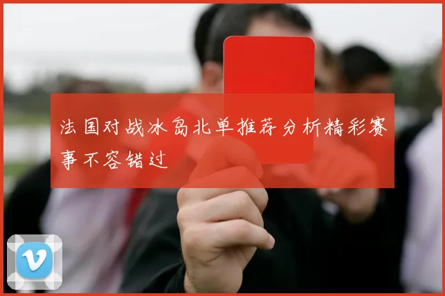 法国对战冰岛北单推荐分析精彩赛事不容错过