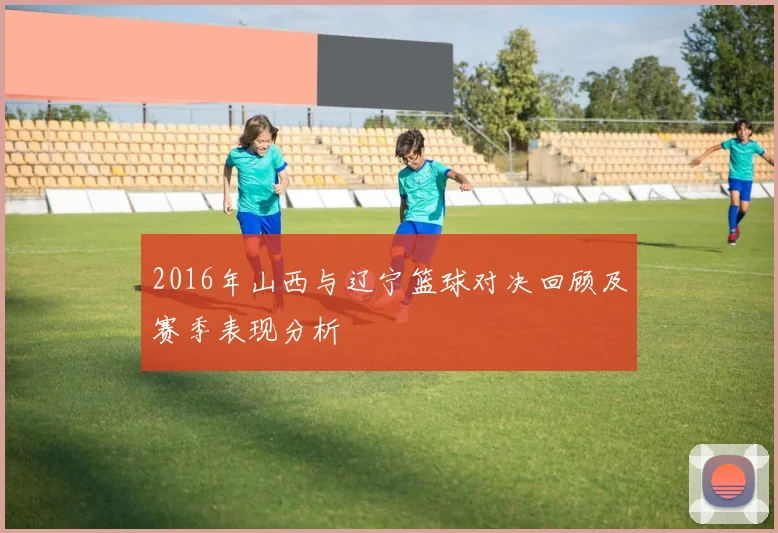 2016年山西与辽宁篮球对决回顾及赛季表现分析