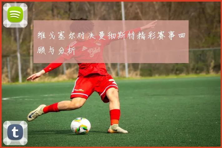 维戈塞尔对决曼彻斯特精彩赛事回顾与分析