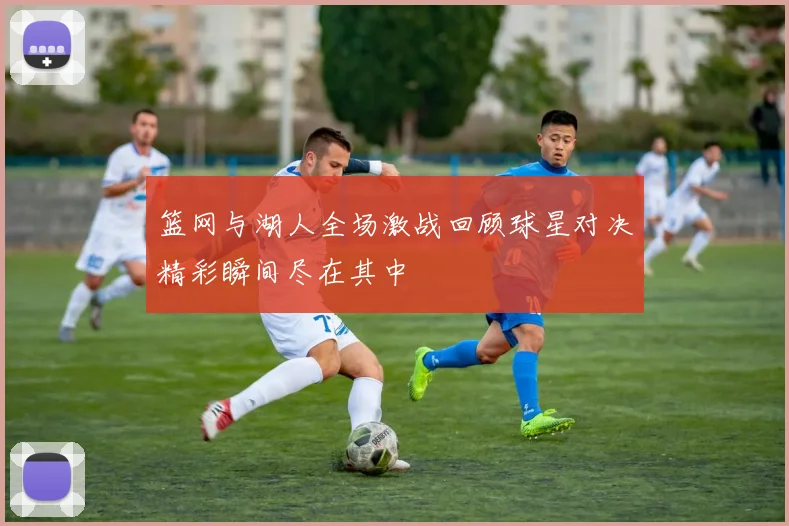 篮网与湖人全场激战回顾球星对决精彩瞬间尽在其中