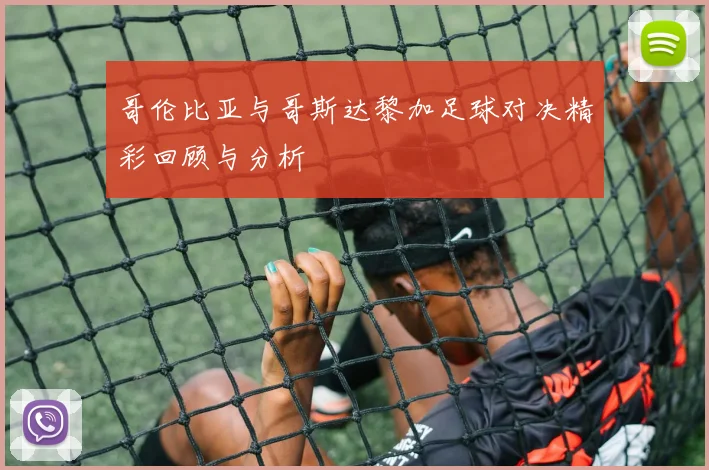 哥伦比亚与哥斯达黎加足球对决精彩回顾与分析