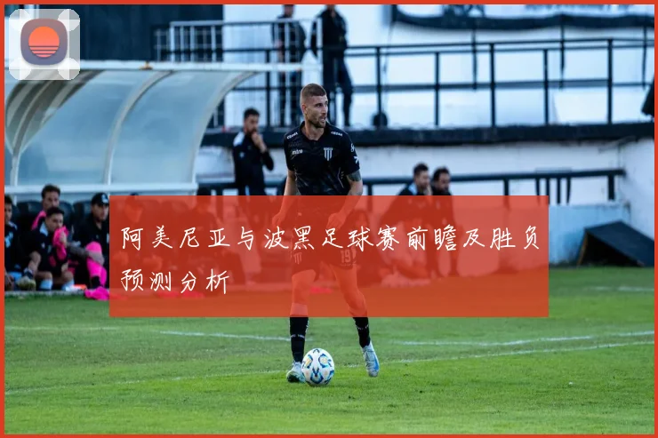 阿美尼亚与波黑足球赛前瞻及胜负预测分析