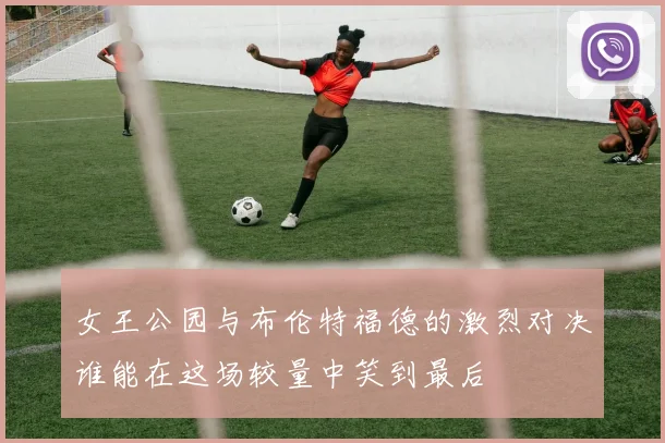 女王公园与布伦特福德的激烈对决谁能在这场较量中笑到最后