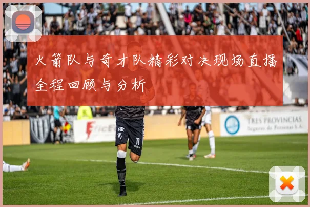 火箭队与奇才队精彩对决现场直播全程回顾与分析