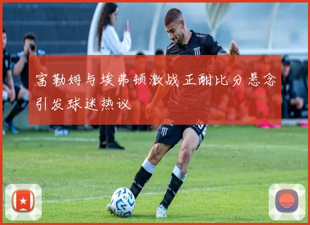 富勒姆与埃弗顿激战正酣比分悬念引发球迷热议