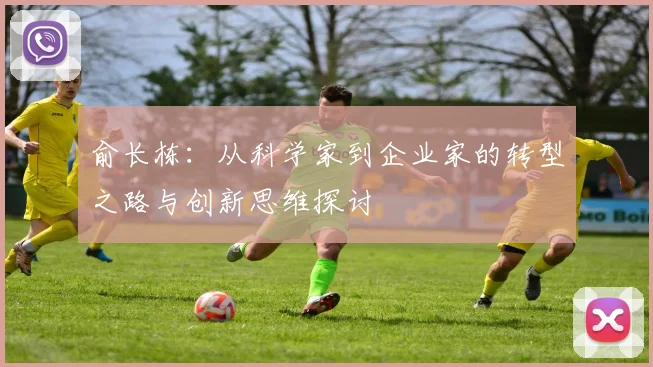 俞长栋：从科学家到企业家的转型之路与创新思维探讨