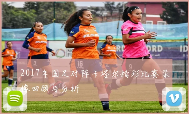 2017年国足对阵卡塔尔精彩比赛录像回顾与分析