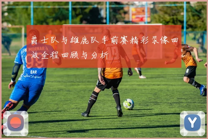 爵士队与雄鹿队季前赛精彩录像回放全程回顾与分析