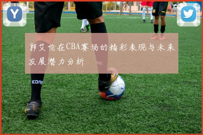 郭艾伦在CBA赛场的精彩表现与未来发展潜力分析