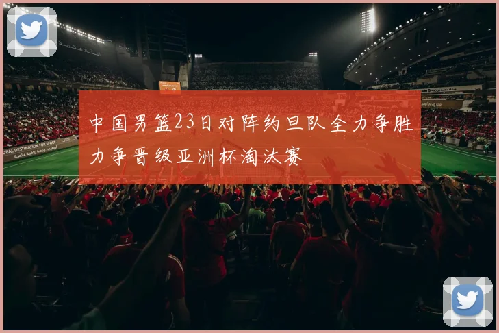 中国男篮23日对阵约旦队全力争胜力争晋级亚洲杯淘汰赛