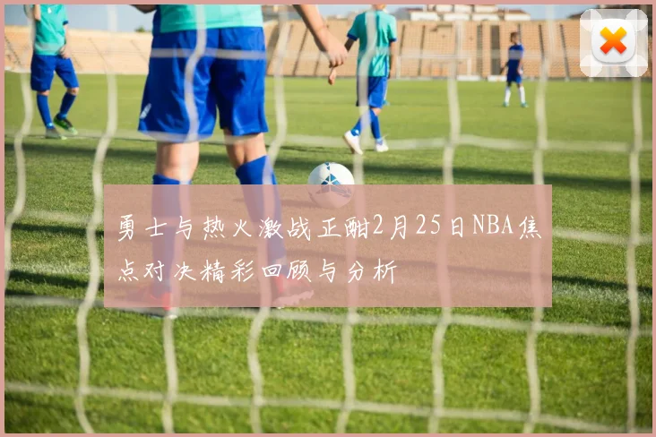 勇士与热火激战正酣2月25日NBA焦点对决精彩回顾与分析