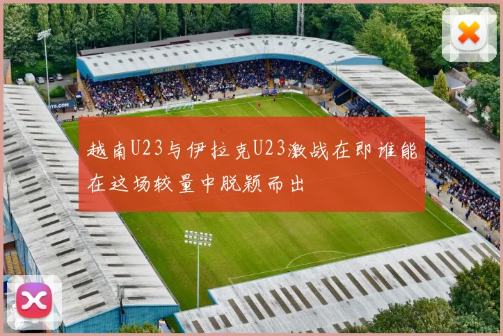 越南U23与伊拉克U23激战在即谁能在这场较量中脱颖而出