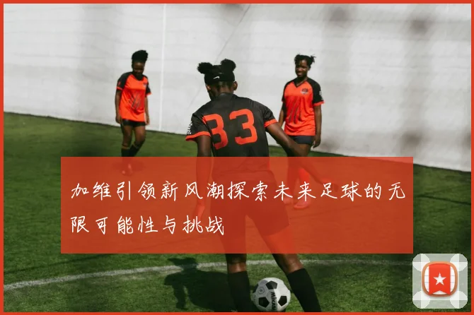 加维引领新风潮探索未来足球的无限可能性与挑战