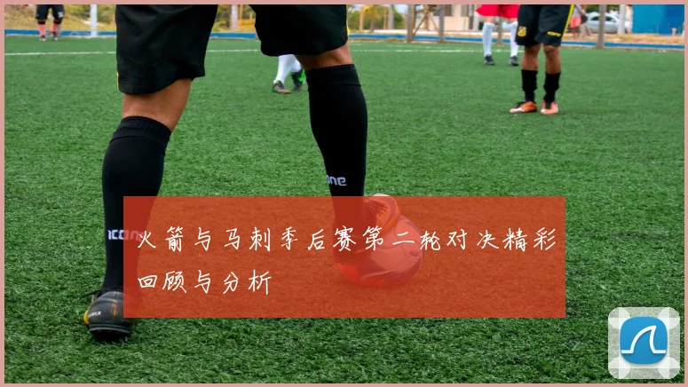 火箭与马刺季后赛第二轮对决精彩回顾与分析