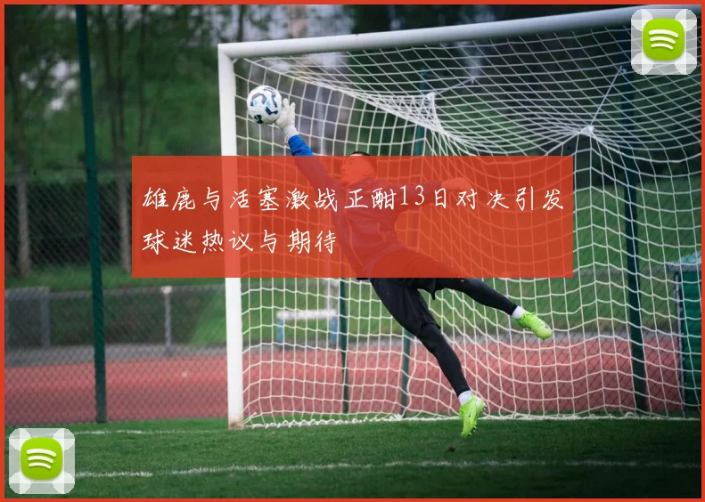 雄鹿与活塞激战正酣13日对决引发球迷热议与期待