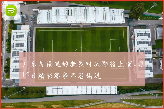 广东与福建的激烈对决即将上演1月15日精彩赛事不容错过