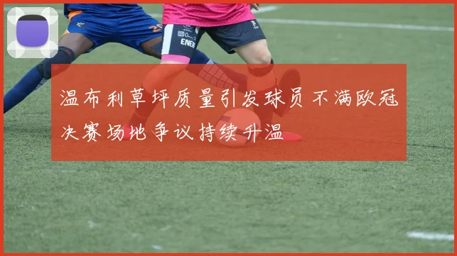 温布利草坪质量引发球员不满欧冠决赛场地争议持续升温