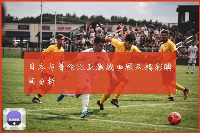 日本与哥伦比亚激战回顾及精彩瞬间分析