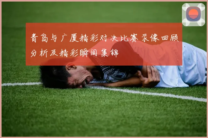 青岛与广厦精彩对决比赛录像回顾分析及精彩瞬间集锦