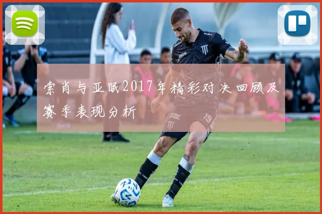 索肖与亚眠2017年精彩对决回顾及赛季表现分析