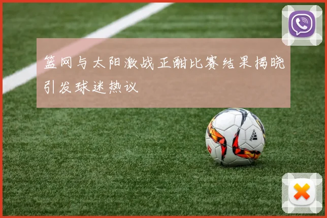 篮网与太阳激战正酣比赛结果揭晓引发球迷热议