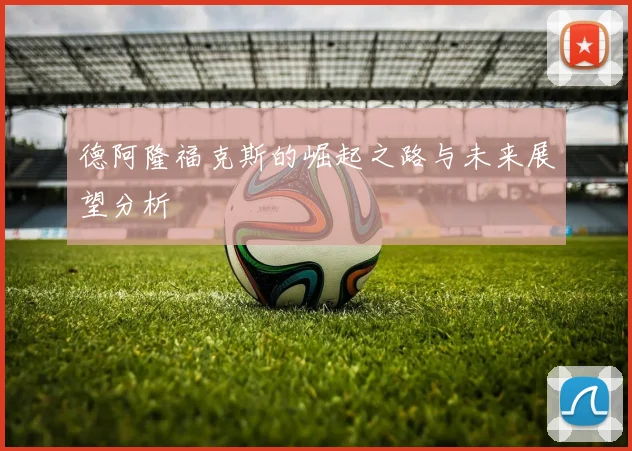 德阿隆福克斯的崛起之路与未来展望分析